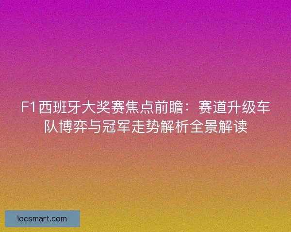 F1西班牙大奖赛焦点前瞻：赛道升级车队博弈与冠军走势解析全景解读