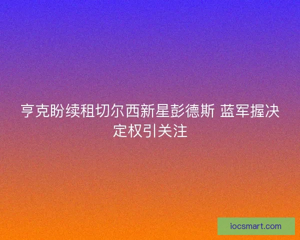 亨克盼续租切尔西新星彭德斯 蓝军握决定权引关注