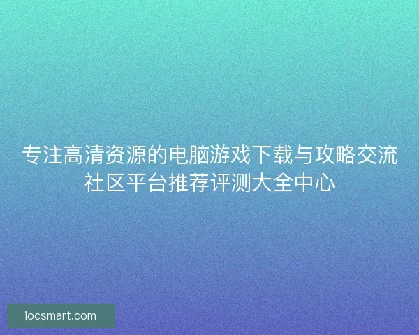 专注高清资源的电脑游戏下载与攻略交流社区平台推荐评测大全中心