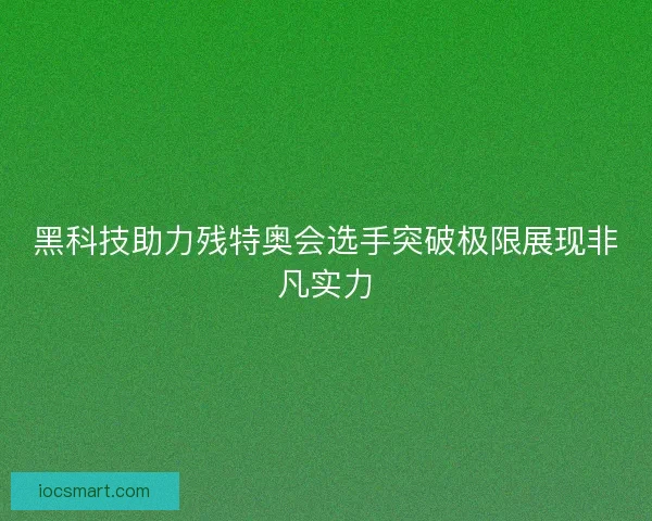 黑科技助力残特奥会选手突破极限展现非凡实力