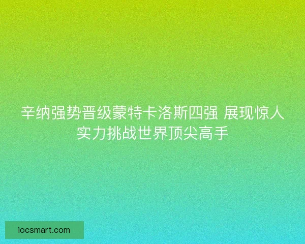 辛纳强势晋级蒙特卡洛斯四强 展现惊人实力挑战世界顶尖高手