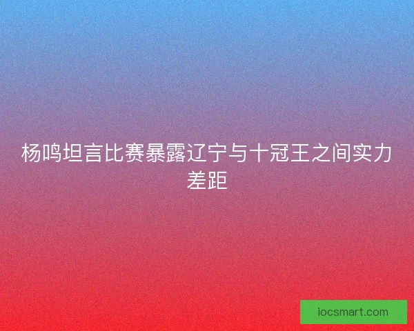 杨鸣坦言比赛暴露辽宁与十冠王之间实力差距