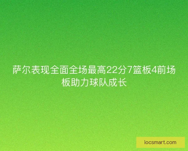 萨尔表现全面全场最高22分7篮板4前场板助力球队成长