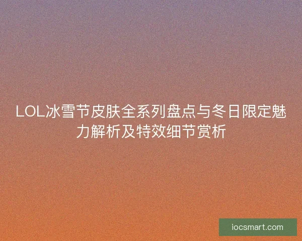 LOL冰雪节皮肤全系列盘点与冬日限定魅力解析及特效细节赏析