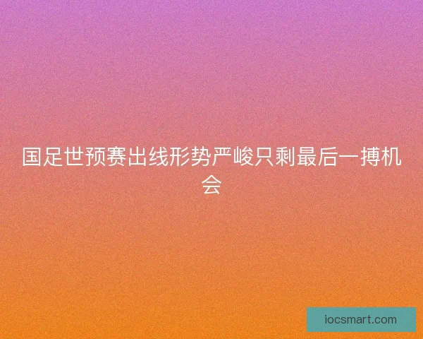 国足世预赛出线形势严峻只剩最后一搏机会
